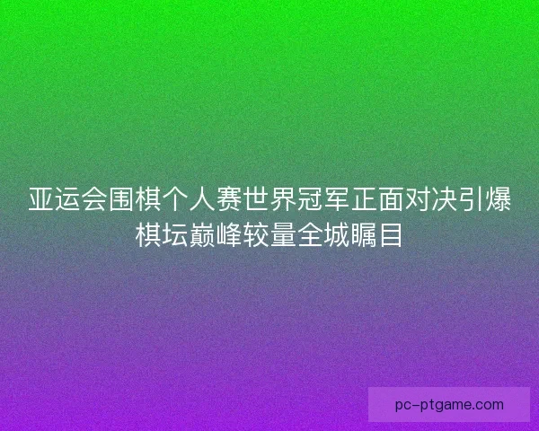 亚运会围棋个人赛世界冠军正面对决引爆棋坛巅峰较量全城瞩目